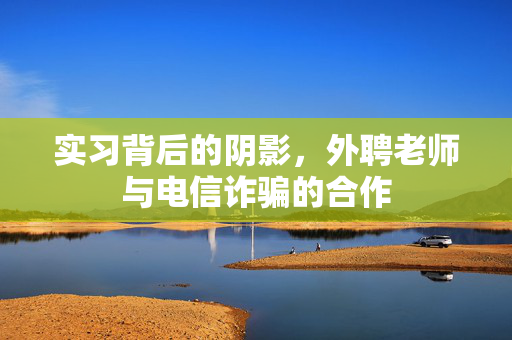 实习背后的阴影，外聘老师与电信诈骗的合作