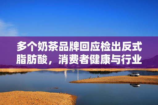 多个奶茶品牌回应检出反式脂肪酸，消费者健康与行业自律的双重考量
