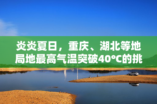 炎炎夏日，重庆、湖北等地局地最高气温突破40℃的挑战与应对策略