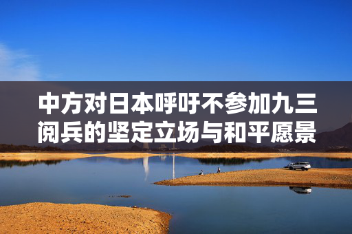 中方对日本呼吁不参加九三阅兵的坚定立场与和平愿景