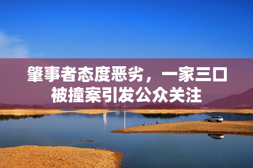 肇事者态度恶劣，一家三口被撞案引发公众关注