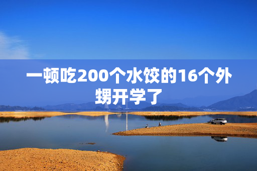 一顿吃200个水饺的16个外甥开学了