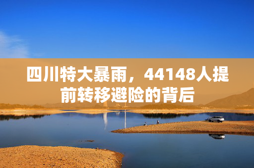 四川特大暴雨，44148人提前转移避险的背后