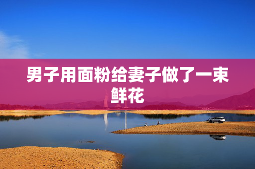 男子用面粉给妻子做了一束鲜花