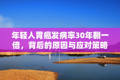 年轻人胃癌发病率30年翻一倍，背后的原因与应对策略