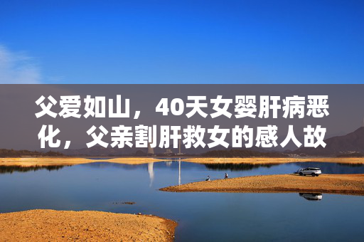父爱如山，40天女婴肝病恶化，父亲割肝救女的感人故事