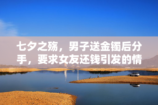 七夕之殇，男子送金镯后分手，要求女友还钱引发的情感与法律纠葛