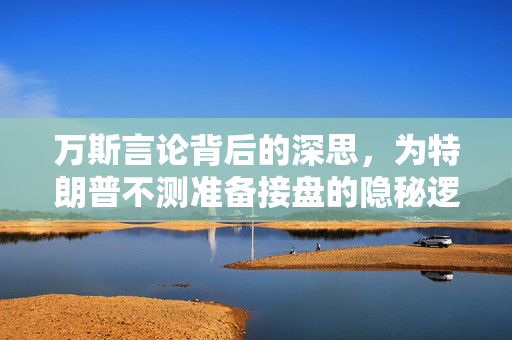 万斯言论背后的深思，为特朗普不测准备接盘的隐秘逻辑与政治考量