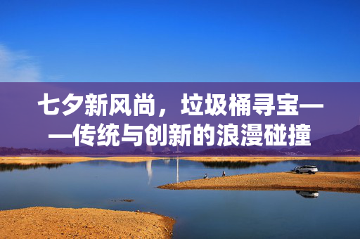 七夕新风尚，垃圾桶寻宝——传统与创新的浪漫碰撞