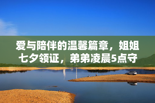 爱与陪伴的温馨篇章，姐姐七夕领证，弟弟凌晨5点守候的温暖故事