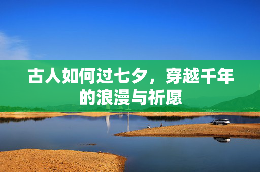 古人如何过七夕，穿越千年的浪漫与祈愿