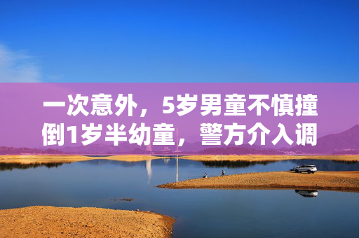 一次意外，5岁男童不慎撞倒1岁半幼童，警方介入调查背后的社会思考