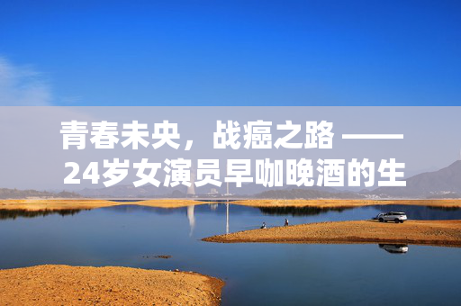 青春未央，战癌之路 —— 24岁女演员早咖晚酒的生活与挑战