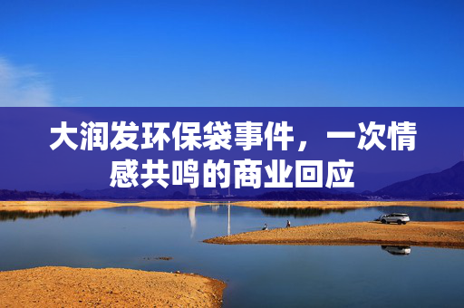 大润发环保袋事件，一次情感共鸣的商业回应