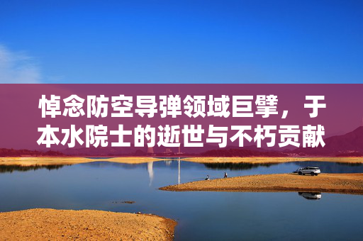 悼念防空导弹领域巨擘，于本水院士的逝世与不朽贡献