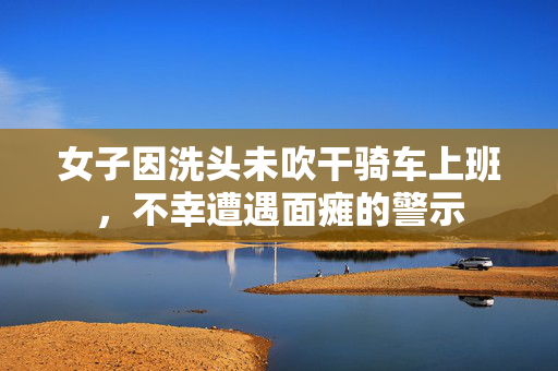 女子因洗头未吹干骑车上班，不幸遭遇面瘫的警示