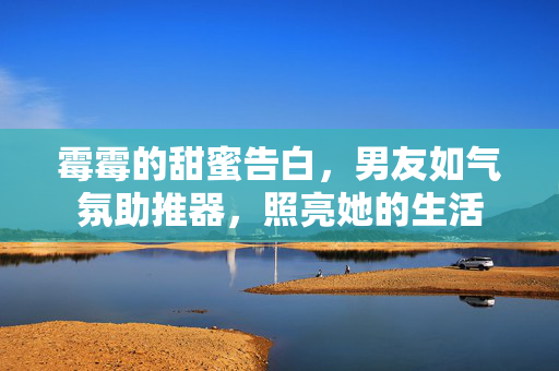 霉霉的甜蜜告白，男友如气氛助推器，照亮她的生活