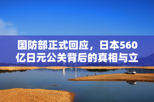 国防部正式回应，日本560亿日元公关背后的真相与立场