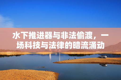 水下推进器与非法偷渡，一场科技与法律的暗流涌动