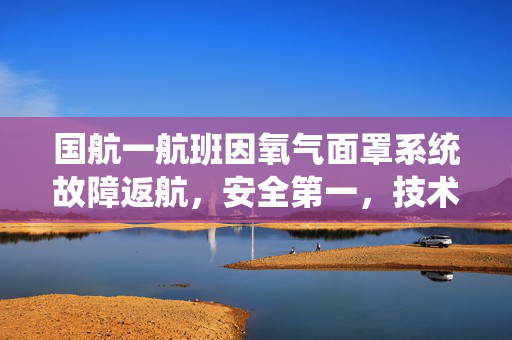 国航一航班因氧气面罩系统故障返航，安全第一，技术挑战下的应急处理