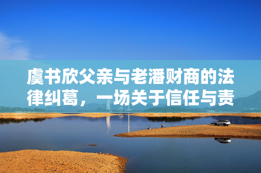 虞书欣父亲与老潘财商的法律纠葛，一场关于信任与责任的较量