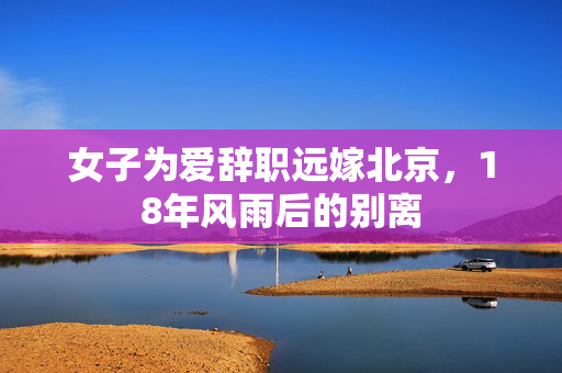 女子为爱辞职远嫁北京，18年风雨后的别离