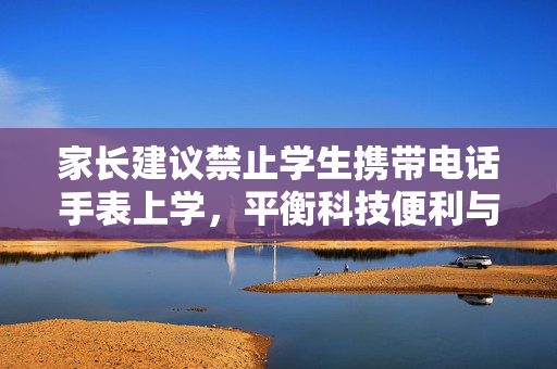 家长建议禁止学生携带电话手表上学，平衡科技便利与教育环境