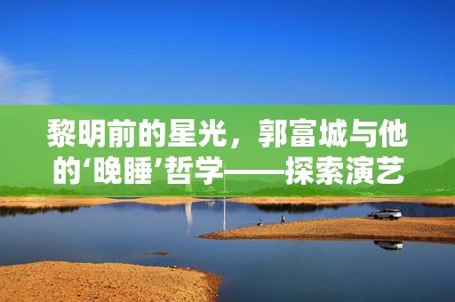 黎明前的星光，郭富城与他的‘晚睡’哲学——探索演艺圈的自律与坚持