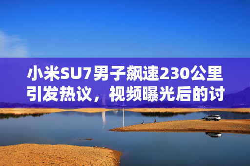小米SU7男子飙速230公里引发热议，视频曝光后的讨论风暴