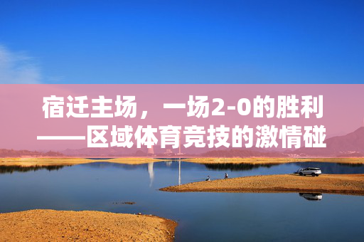 宿迁主场，一场2-0的胜利——区域体育竞技的激情碰撞与战略解读
