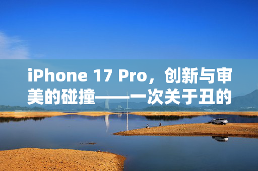 iPhone 17 Pro，创新与审美的碰撞——一次关于丑的深度探讨