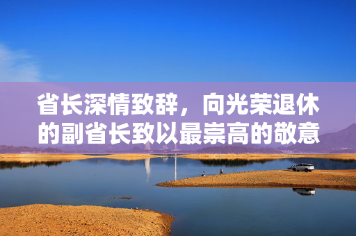 省长深情致辞，向光荣退休的副省长致以最崇高的敬意——您的不凡成就，实至名归的非常了不起