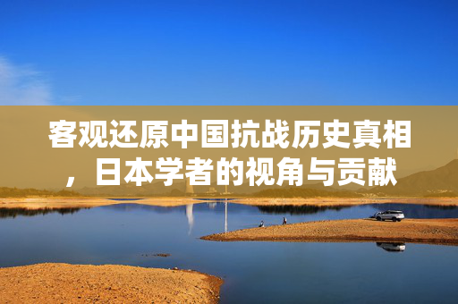 客观还原中国抗战历史真相，日本学者的视角与贡献