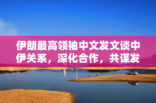 伊朗最高领袖中文发文谈中伊关系，深化合作，共谋发展