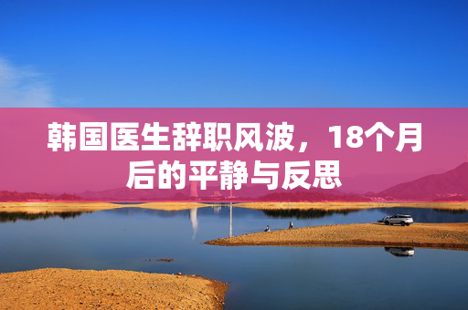 韩国医生辞职风波，18个月后的平静与反思
