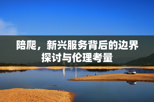 陪爬，新兴服务背后的边界探讨与伦理考量