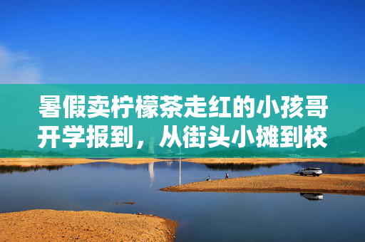 暑假卖柠檬茶走红的小孩哥开学报到，从街头小摊到校园新星的蜕变