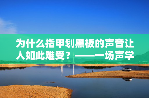 为什么指甲划黑板的声音让人如此难受？——一场声学的探索之旅