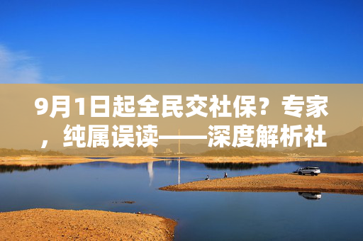 9月1日起全民交社保？专家，纯属误读——深度解析社保政策与公众认知的误区
