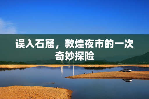 误入石窟，敦煌夜市的一次奇妙探险