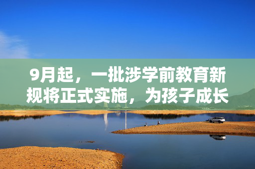 9月起，一批涉学前教育新规将正式实施，为孩子成长护航的新航标