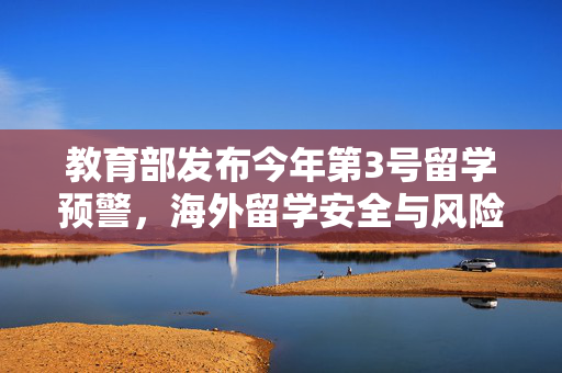 教育部发布今年第3号留学预警，海外留学安全与风险防范的警钟再响