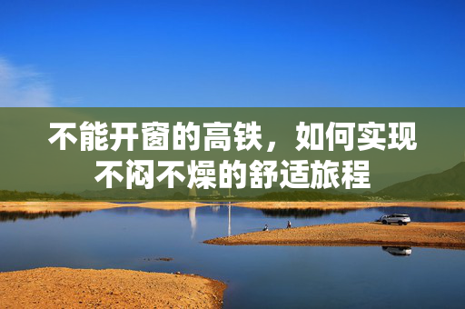 不能开窗的高铁，如何实现不闷不燥的舒适旅程