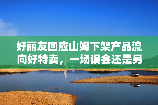 好丽友回应山姆下架产品流向好特卖，一场误会还是另有隐情？