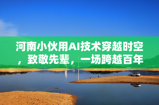 河南小伙用AI技术穿越时空，致敬先辈，一场跨越百年的影像致敬