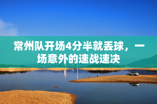 常州队开场4分半就丢球，一场意外的速战速决