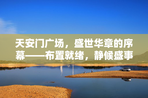 天安门广场，盛世华章的序幕——布置就绪，静候盛事