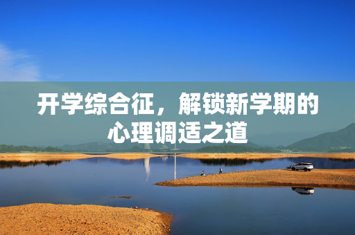 开学综合征，解锁新学期的心理调适之道
