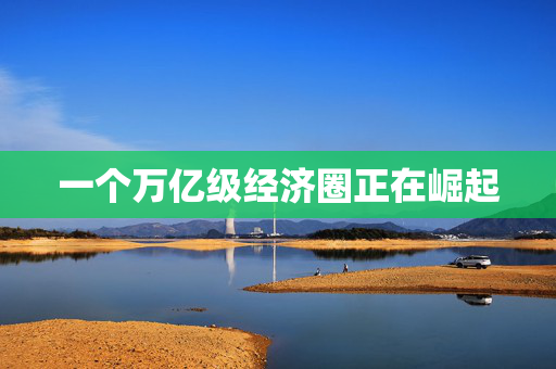 一个万亿级经济圈正在崛起