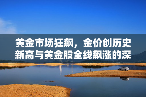 黄金市场狂飙，金价创历史新高与黄金股全线飙涨的深度剖析